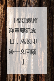 福建舰将迎重要纪念日，成长印迹一文回顾