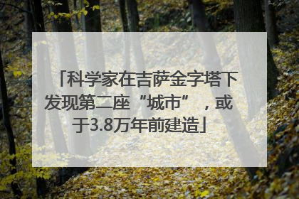 科学家在吉萨金字塔下发现第二座“城市”，或于3.8万年前建造