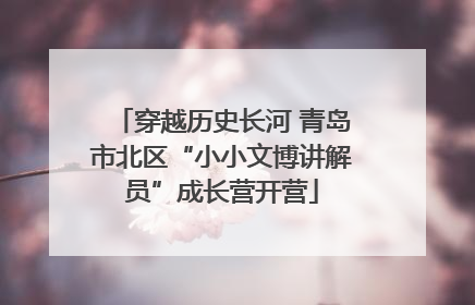 穿越历史长河 青岛市北区“小小文博讲解员”成长营开营