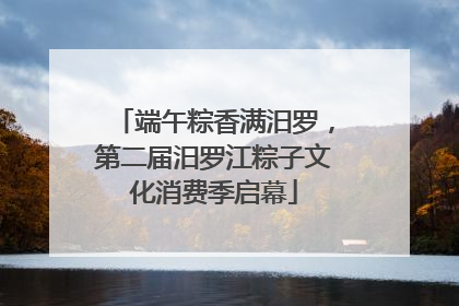端午粽香满汨罗，第二届汨罗江粽子文化消费季启幕