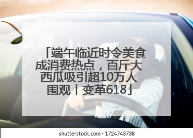 端午临近时令美食成消费热点，百斤大西瓜吸引超10万人围观丨变革618