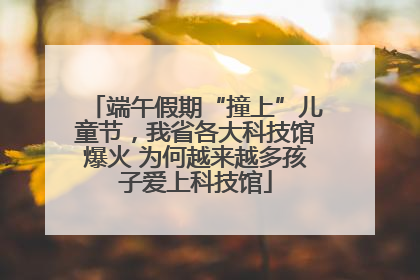 端午假期“撞上”儿童节，我省各大科技馆爆火 为何越来越多孩子爱上科技馆
