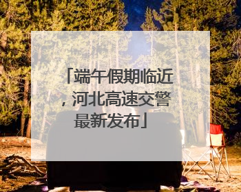 端午假期临近，河北高速交警最新发布