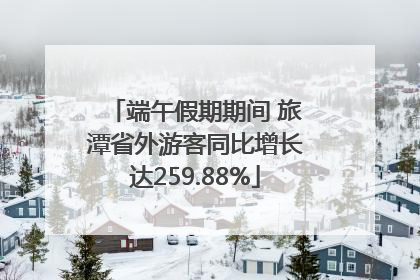 端午假期期间 旅潭省外游客同比增长达259.88%