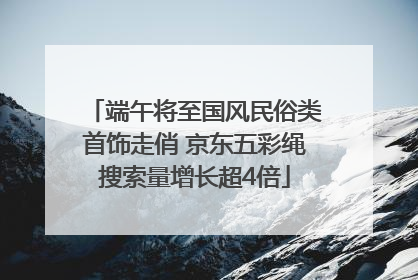 端午将至国风民俗类首饰走俏 京东五彩绳搜索量增长超4倍