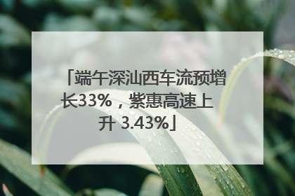 端午深汕西车流预增长33%，紫惠高速上升 3.43%