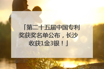 第二十五届中国专利奖获奖名单公布，长沙收获1金3银！