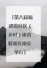 第八届福建省社区（乡村）体育联赛在南安举行