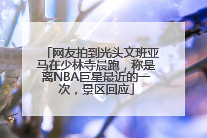 网友拍到光头文班亚马在少林寺晨跑，称是离NBA巨星最近的一次，景区回应