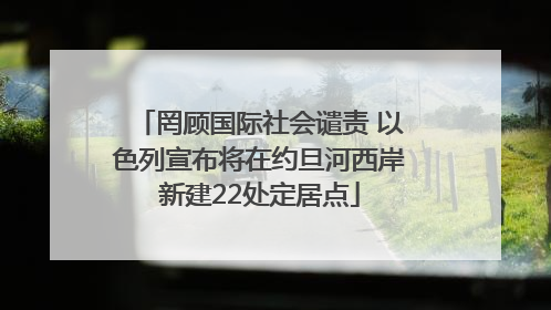 罔顾国际社会谴责 以色列宣布将在约旦河西岸新建22处定居点