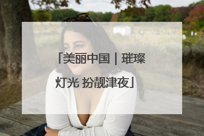 美丽中国｜璀璨灯光 扮靓津夜