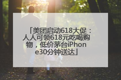 美团启动618大促：人人可领618元吃喝购物，低价茅台iPhone30分钟送达