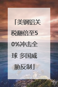 美钢铝关税翻倍至50%冲击全球 多国威胁反制