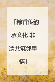 粽香传韵承文化 非遗共筑邻里情