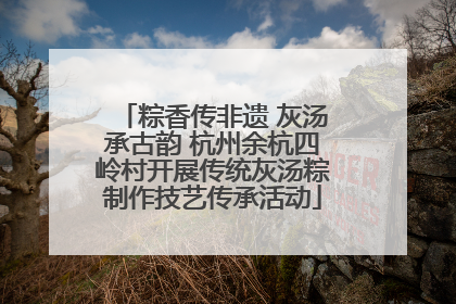 粽香传非遗 灰汤承古韵 杭州余杭四岭村开展传统灰汤粽制作技艺传承活动