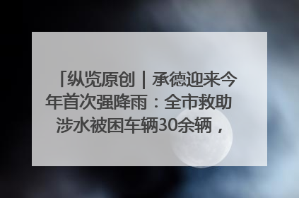 纵览原创｜承德迎来今年首次强降雨：全市救助涉水被困车辆30余辆，8日晚市区已无积水路段，交通恢复畅通