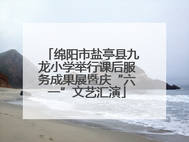 绵阳市盐亭县九龙小学举行课后服务成果展暨庆“六一”文艺汇演