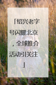 绍兴老字号闪耀北京，全球推介活动引关注