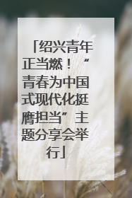 绍兴青年正当燃！“青春为中国式现代化挺膺担当”主题分享会举行