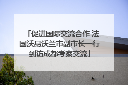 促进国际交流合作 法国沃昂沃兰市副市长一行到访成都考察交流