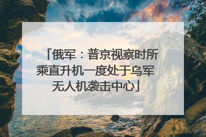 俄军：普京视察时所乘直升机一度处于乌军无人机袭击中心