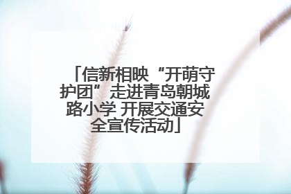 信新相映“开萌守护团”走进青岛朝城路小学 开展交通安全宣传活动