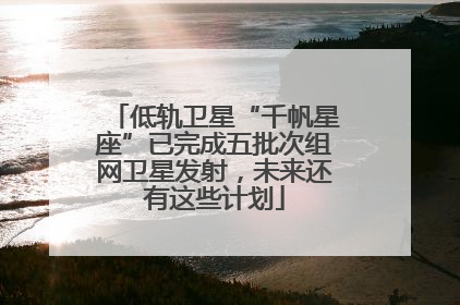 低轨卫星“千帆星座”已完成五批次组网卫星发射，未来还有这些计划