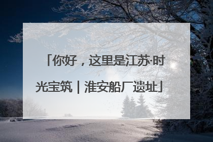 你好，这里是江苏·时光宝筑｜淮安船厂遗址