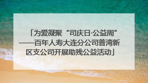 为爱凝聚“司庆日·公益周”——百年人寿大连分公司普湾新区支公司开展助残公益活动