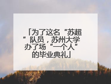 为了这名“苏超”队员，苏州大学办了场“一个人”的毕业典礼