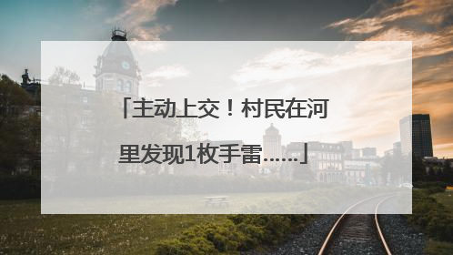 主动上交！村民在河里发现1枚手雷……