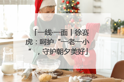 一线·一面丨徐赛虎:呵护“一老一小”,守护朝夕美好
