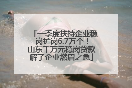 一季度扶持企业稳岗扩岗6.7万个！山东千万元稳岗贷款解了企业燃眉之急