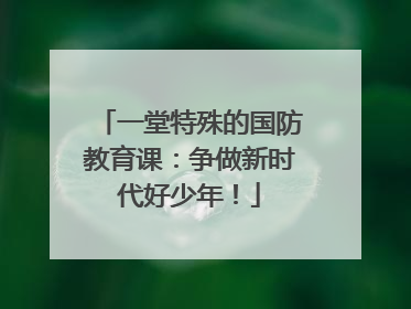 一堂特殊的国防教育课：争做新时代好少年！