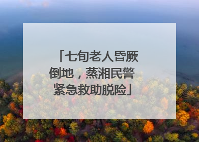 七旬老人昏厥倒地，蒸湘民警紧急救助脱险