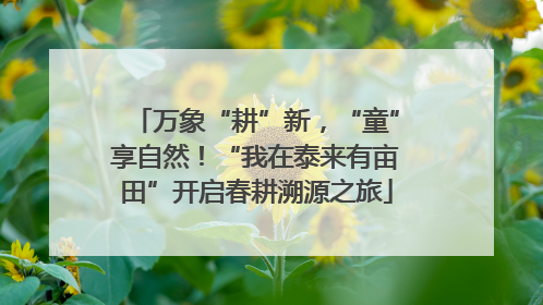 万象“耕”新，“童”享自然！“我在泰来有亩田”开启春耕溯源之旅