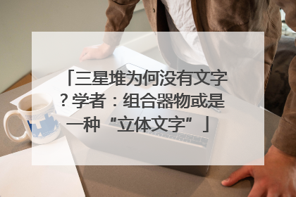 三星堆为何没有文字？学者：组合器物或是一种“立体文字”