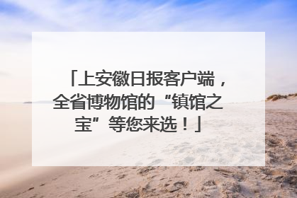 上安徽日报客户端，全省博物馆的“镇馆之宝”等您来选！