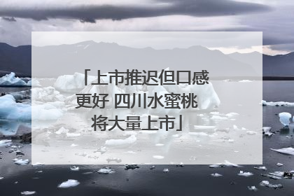 上市推迟但口感更好 四川水蜜桃将大量上市