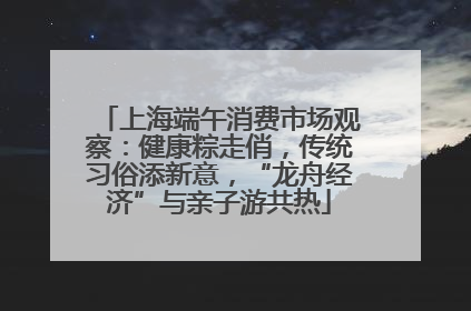 上海端午消费市场观察：健康粽走俏，传统习俗添新意，“龙舟经济”与亲子游共热