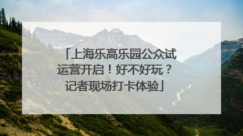 上海乐高乐园公众试运营开启！好不好玩？记者现场打卡体验