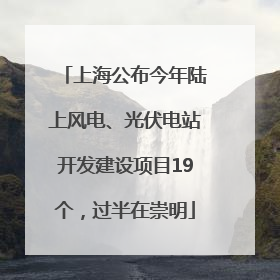 上海公布今年陆上风电、光伏电站开发建设项目19个，过半在崇明