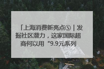 上海消费新亮点⑤｜发掘社区潜力，这家国际超商何以用“9.9元系列”撬动本土市场？