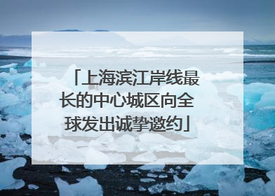 上海滨江岸线最长的中心城区向全球发出诚挚邀约