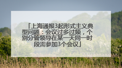 上海通报3起形式主义典型问题：会议过多过频，个别分管领导在某一天同一时段需参加3个会议