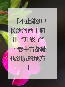 不止能逛！长沙河西王府井“升级了”：老中青都能找到玩的地方