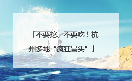 不要挖、不要吃！杭州多地“疯狂冒头”