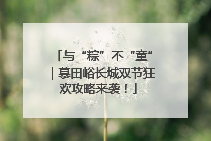 与“粽”不“童”｜慕田峪长城双节狂欢攻略来袭！