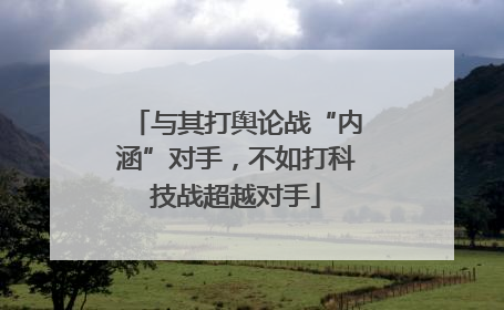 与其打舆论战“内涵”对手，不如打科技战超越对手