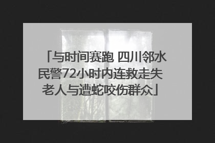 与时间赛跑 四川邻水民警72小时内连救走失老人与遭蛇咬伤群众